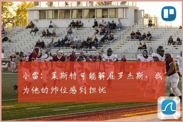 小雷：莱斯特可能解雇罗杰斯，我为他的帅位感到担忧