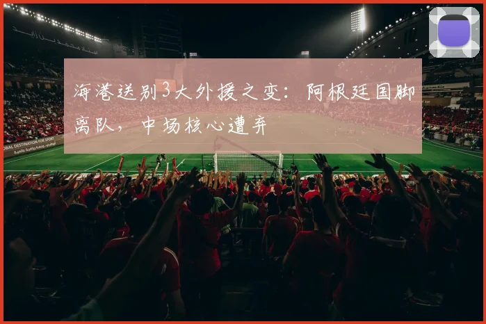 海港送别3大外援之变：阿根廷国脚离队，中场核心遭弃