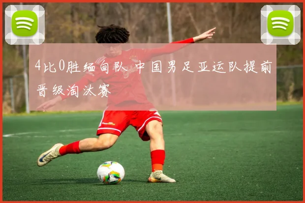 4比0胜缅甸队 中国男足亚运队提前晋级淘汰赛