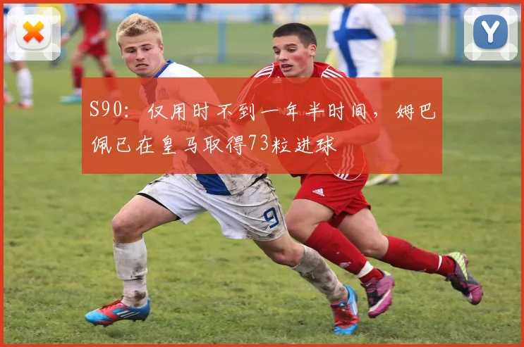 S90：仅用时不到一年半时间，姆巴佩已在皇马取得73粒进球