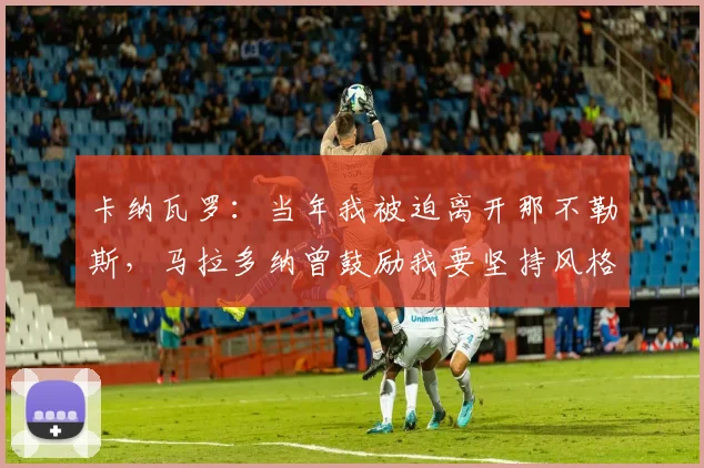 卡纳瓦罗：当年我被迫离开那不勒斯，马拉多纳曾鼓励我要坚持风格