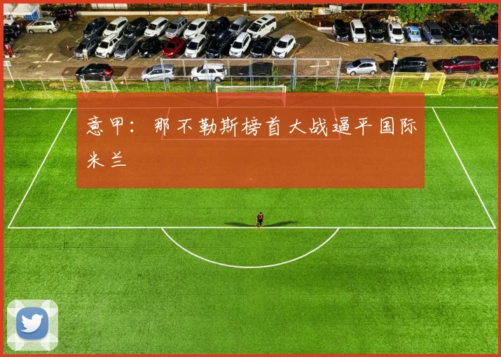 意甲：那不勒斯榜首大战逼平国际米兰