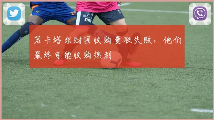 若卡塔尔财团收购曼联失败，他们最终可能收购热刺