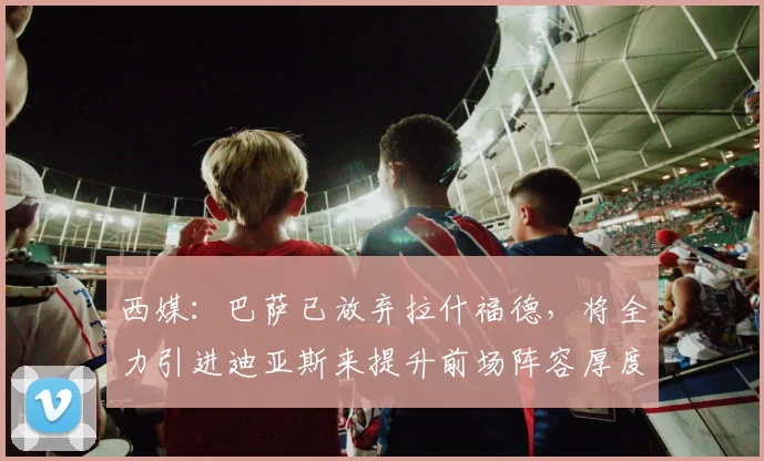 西媒：巴萨已放弃拉什福德，将全力引进迪亚斯来提升前场阵容厚度