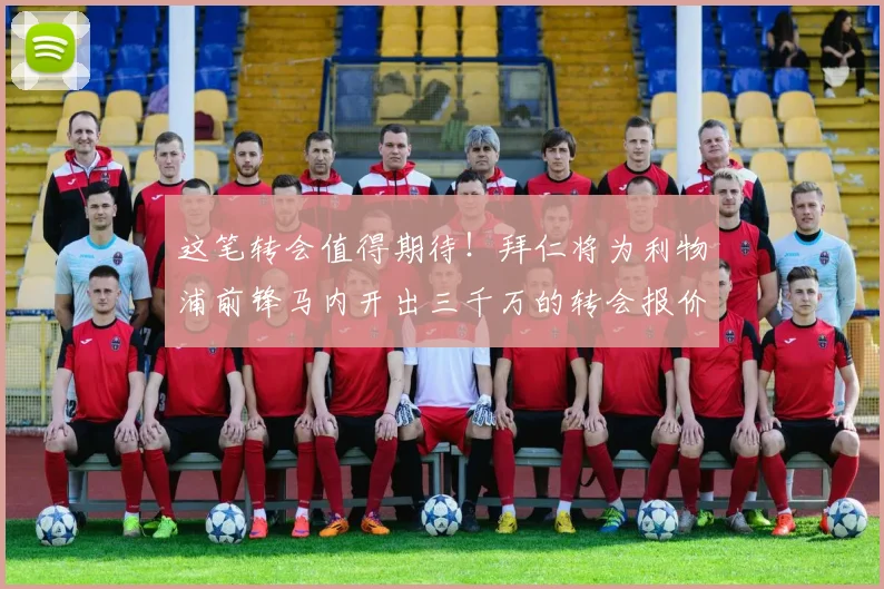 这笔转会值得期待！拜仁将为利物浦前锋马内开出三千万的转会报价