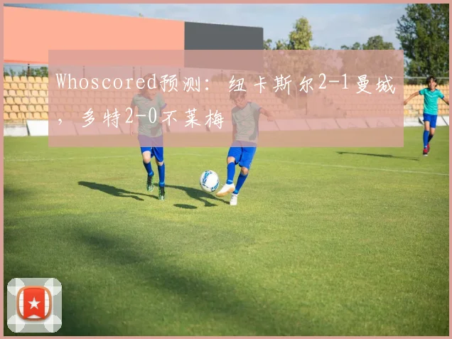 Whoscored预测：纽卡斯尔2-1曼城，多特2-0不莱梅