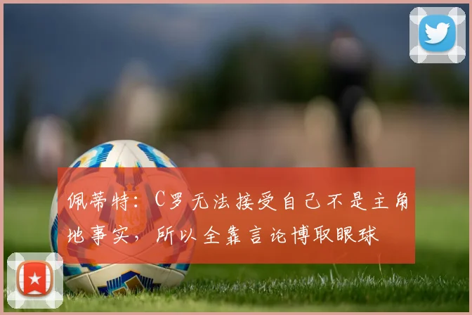 佩蒂特：C罗无法接受自己不是主角地事实，所以全靠言论博取眼球
