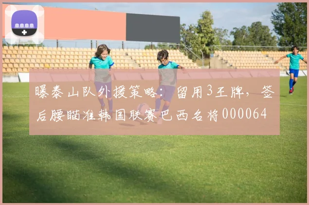 曝泰山队外援策略：留用3王牌，签后腰瞄准韩国联赛巴西名将0000644