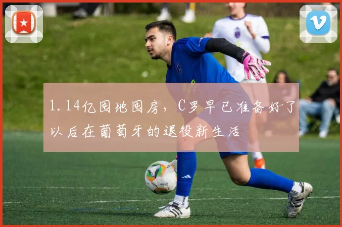 1.14亿囤地囤房，C罗早已准备好了以后在葡萄牙的退役新生活
