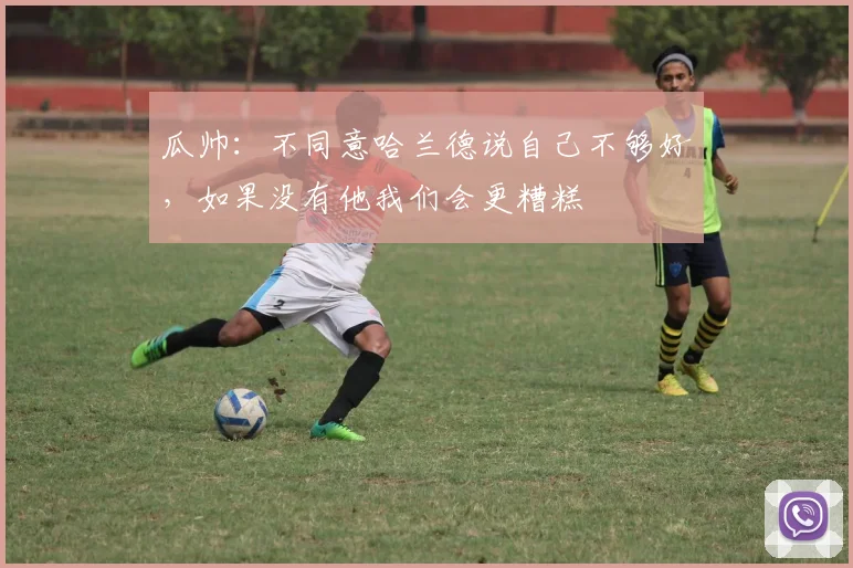 瓜帅：不同意哈兰德说自己不够好，如果没有他我们会更糟糕