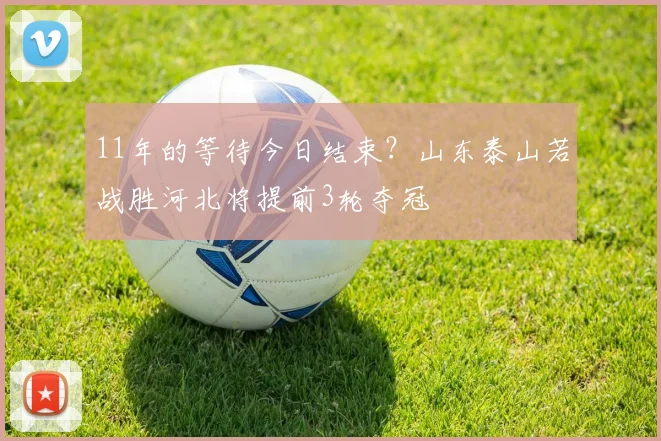 11年的等待今日结束？山东泰山若战胜河北将提前3轮夺冠