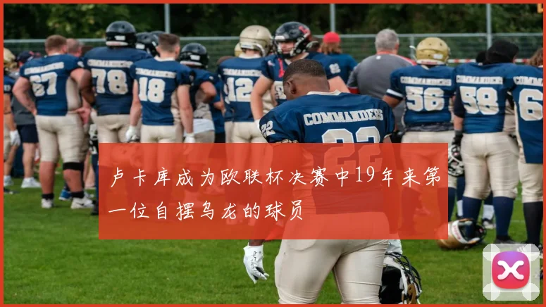 卢卡库成为欧联杯决赛中19年来第一位自摆乌龙的球员